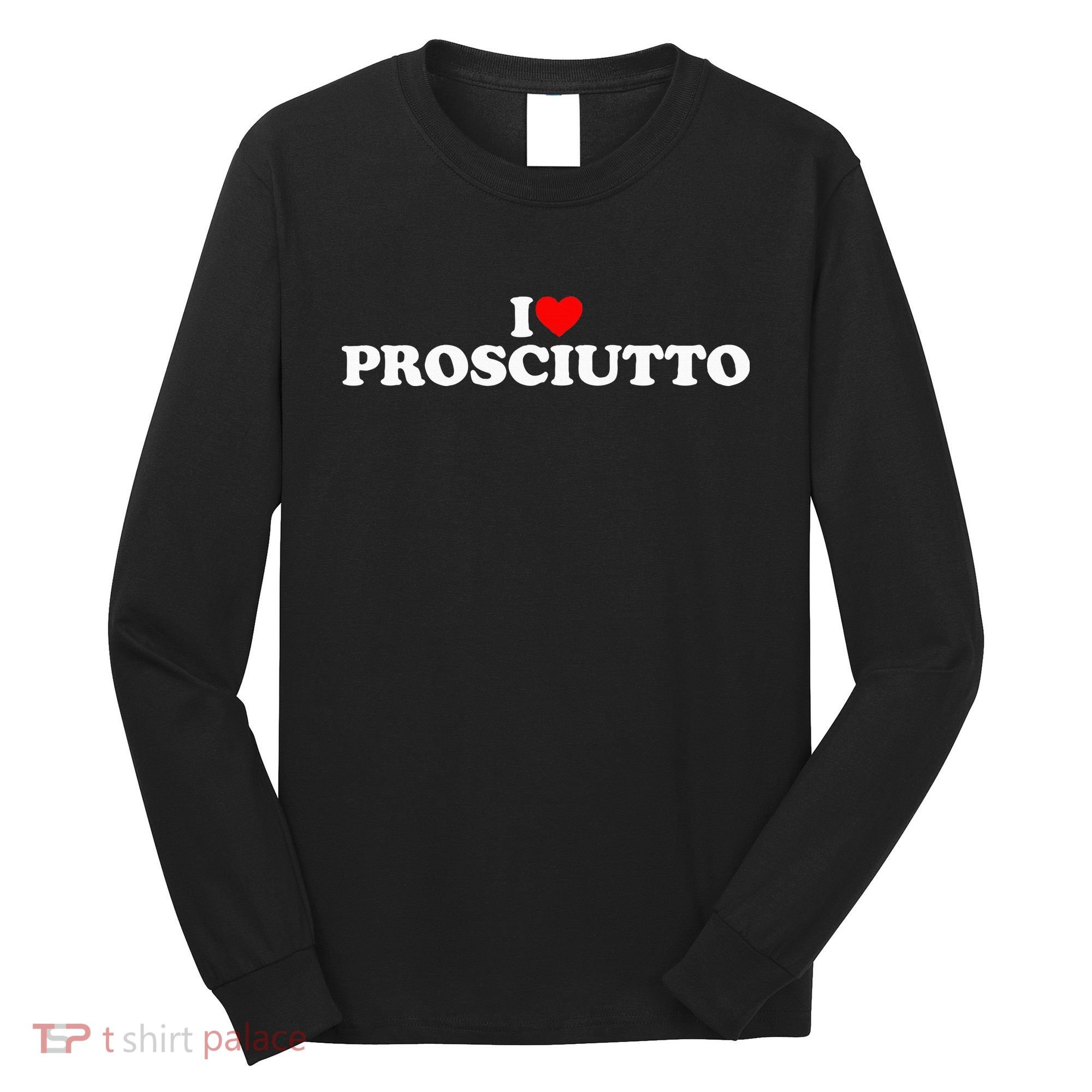 I Love Prosciutto I Heart Prosciutto Io Amo Prosciutto Long Sleeve Shirt