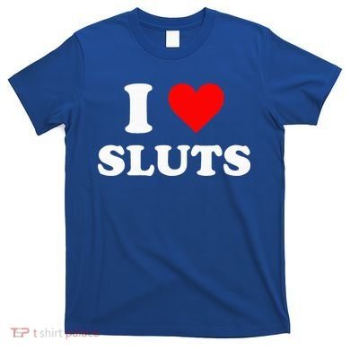 I Love Sluts I Heart Sluts T-Shirt