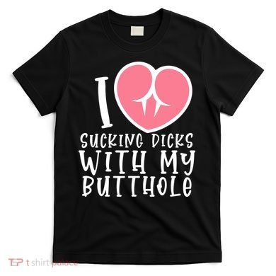 I Love Sucking Dicks With My Butthole T-Shirt