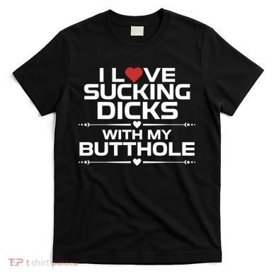 I Love Sucking Dicks With My Butthole T-Shirt