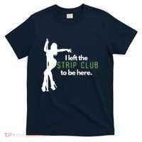 I Left The Strip Club To Be Here T-Shirt thumb 0