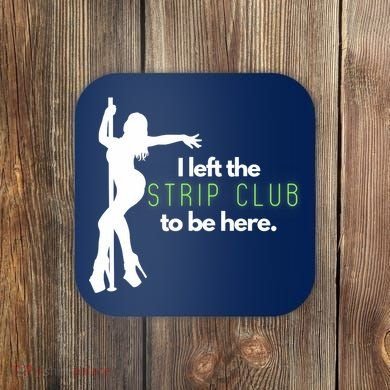 I Left The Strip Club To Be Here Coaster