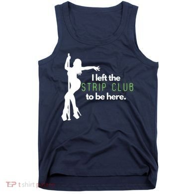 I Left The Strip Club To Be Here Tank Top