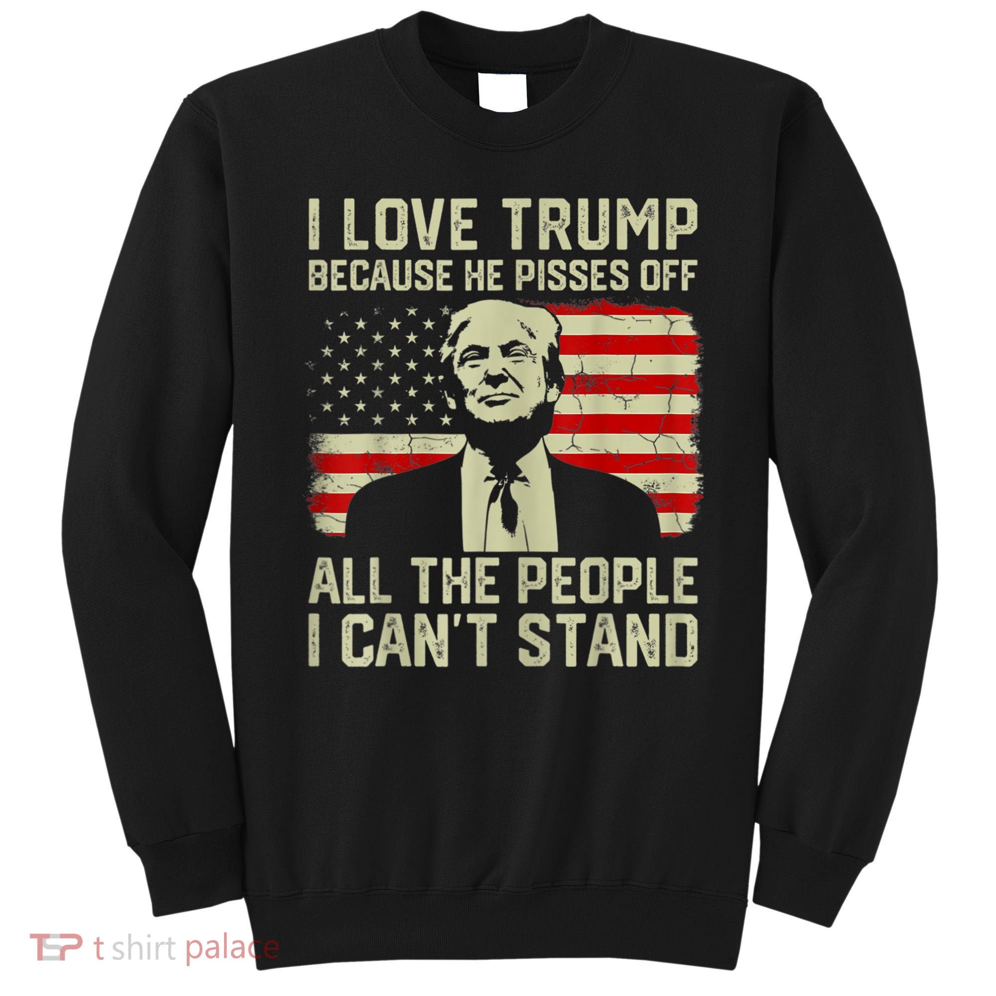 I Love Trump Because He Pisses Off All People I Can't Stand Sweatshirt