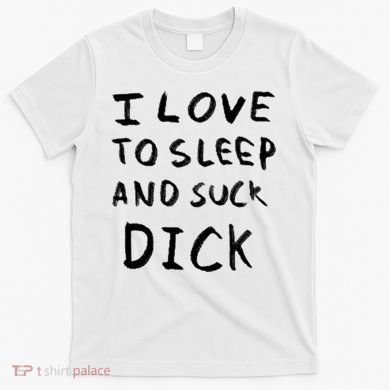 I Love To Sleep And Suck Dick T-Shirt