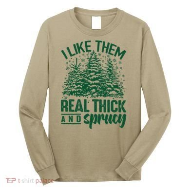 I Like Them Real Thick And Sprucey Christmas Pine Long Sleeve Shirt