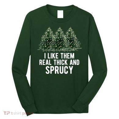 I Like Them Real Thick And Sprucy Chirtsmas Long Sleeve Shirt