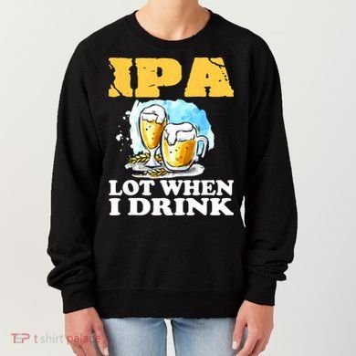 IPA Lot When I Drink Funny Drinking Beer Women's Sweatshirt