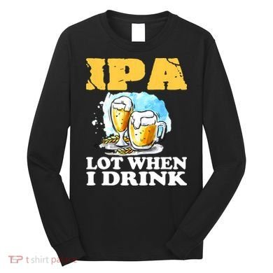 IPA Lot When I Drink Funny Drinking Beer Long Sleeve Shirt