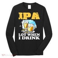 IPA Lot When I Drink Funny Drinking Beer Long Sleeve Shirt thumb 0