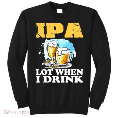 IPA Lot When I Drink Funny Drinking Beer Sweatshirt