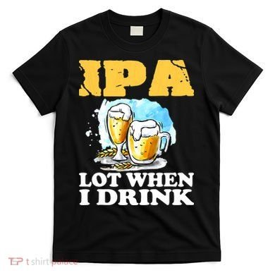 IPA Lot When I Drink Funny Drinking Beer T-Shirt