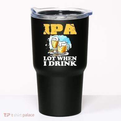 IPA Lot When I Drink Funny Drinking Beer Tumbler