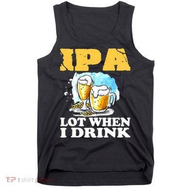 IPA Lot When I Drink Funny Drinking Beer Tank Top