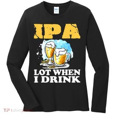 IPA Lot When I Drink Funny Drinking Beer Women's Long Sleeve Shirt