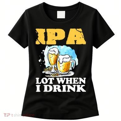 IPA Lot When I Drink Funny Drinking Beer Women's T-Shirt