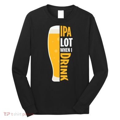 IPA Lot When I Drink Beer Lover Drinking Team Beer Gift Long Sleeve Shirt