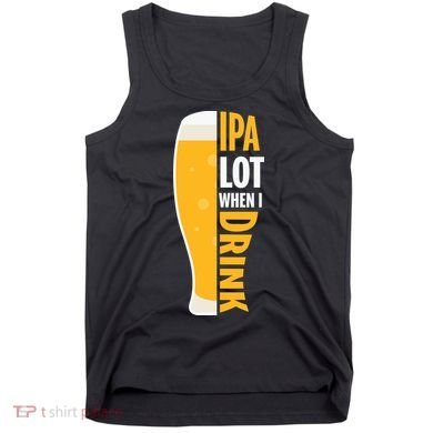 IPA Lot When I Drink Beer Lover Drinking Team Beer Gift Tank Top