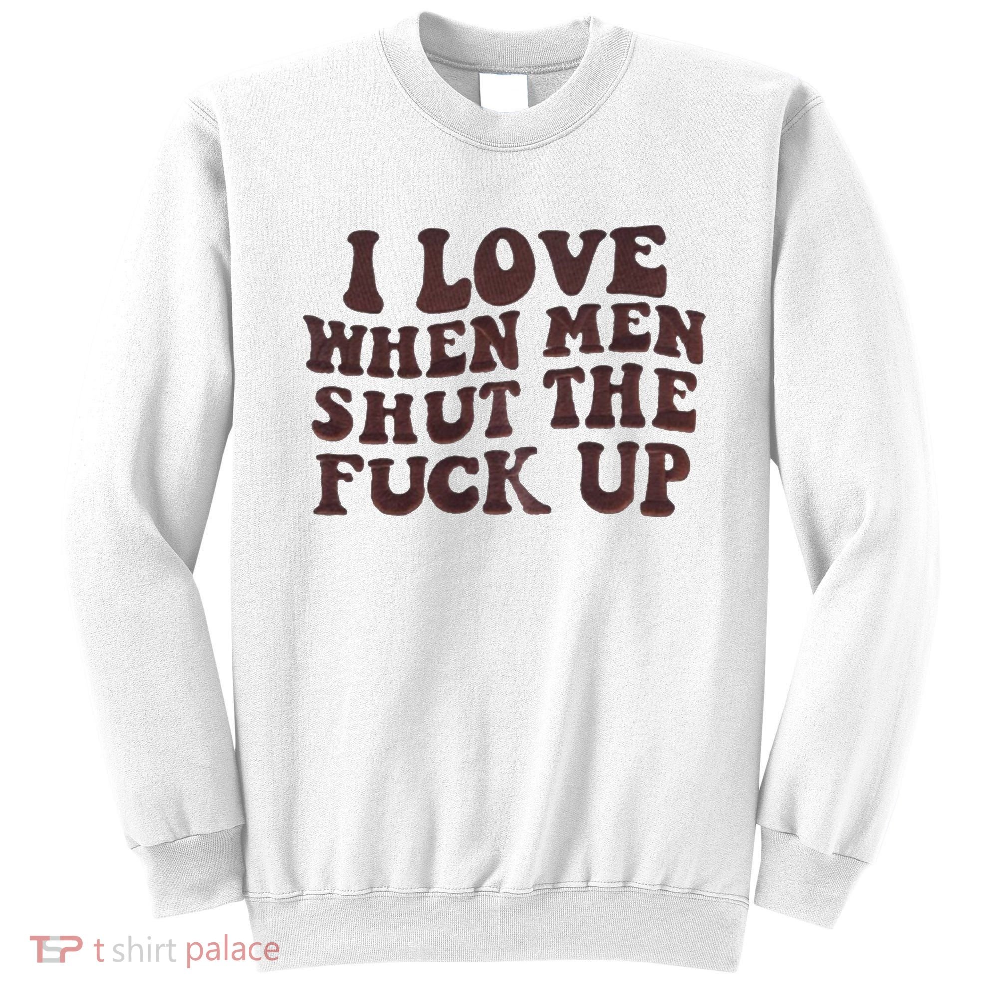 I Love When Men Shut The Fuck Up Sweatshirt