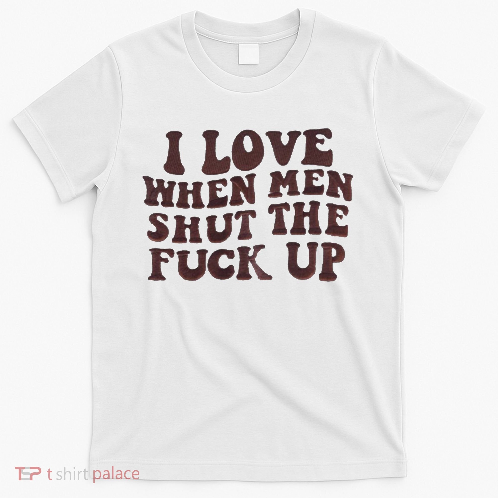 I Love When Men Shut The Fuck Up T-Shirt