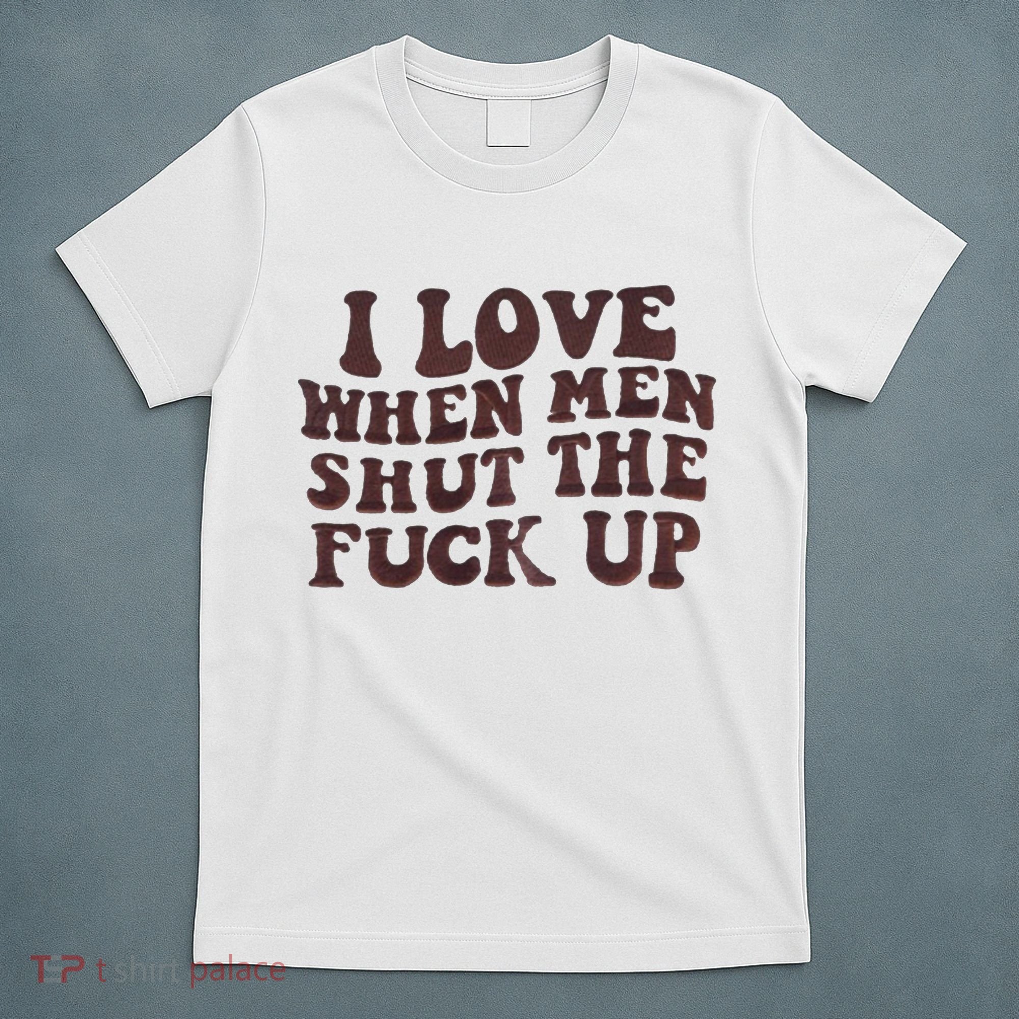 I Love When Men Shut The Fuck Up T-Shirt