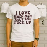 I Love When Men Shut The Fuck Up T-Shirt thumb 6