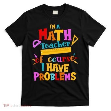 I'm A Math Teacher Of Course I Have Problems Funny T-Shirt