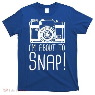 I'm About to Snap Funny Photographer Camera T-Shirt