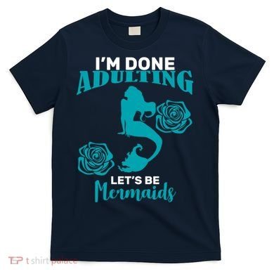 I'm Done Adulting Lets Be Mermaids T-Shirt