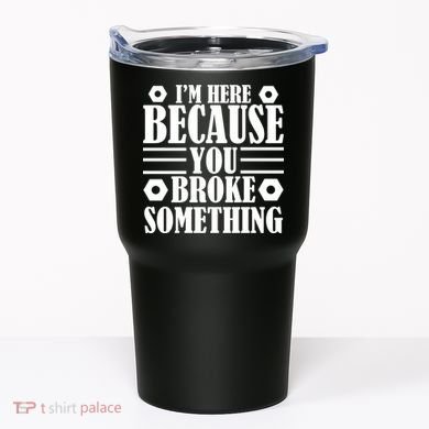 I'm Here Because You Broke Something Tumbler