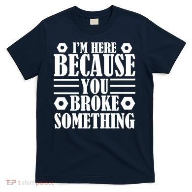 I'm Here Because You Broke Something T-Shirt