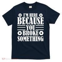 I'm Here Because You Broke Something T-Shirt thumb 0