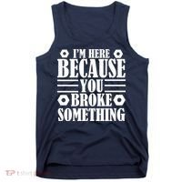 I'm Here Because You Broke Something Tank Top thumb 0