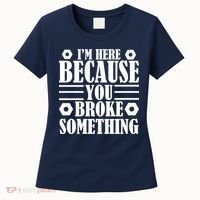I'm Here Because You Broke Something Women's T-Shirt thumb 0