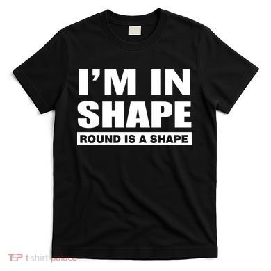 I'm In Shape Round Is A Shape T-Shirt