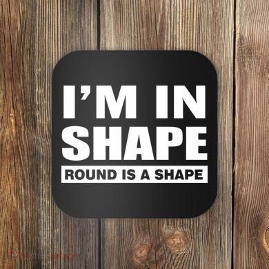 I'm In Shape Round Is A Shape Coaster