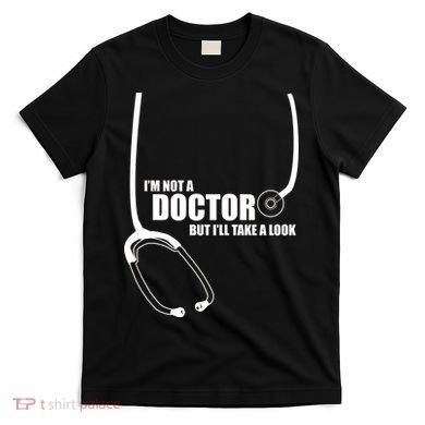 I'm Not A Doctor But Will Take A Look T-Shirt