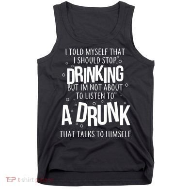 I'm Not About To Listen To A Drunk That Talks To Himself Tank Top