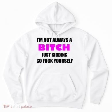 I'm Not Always A Bitch Just Kidding Go Fuck Yourself Hoodie