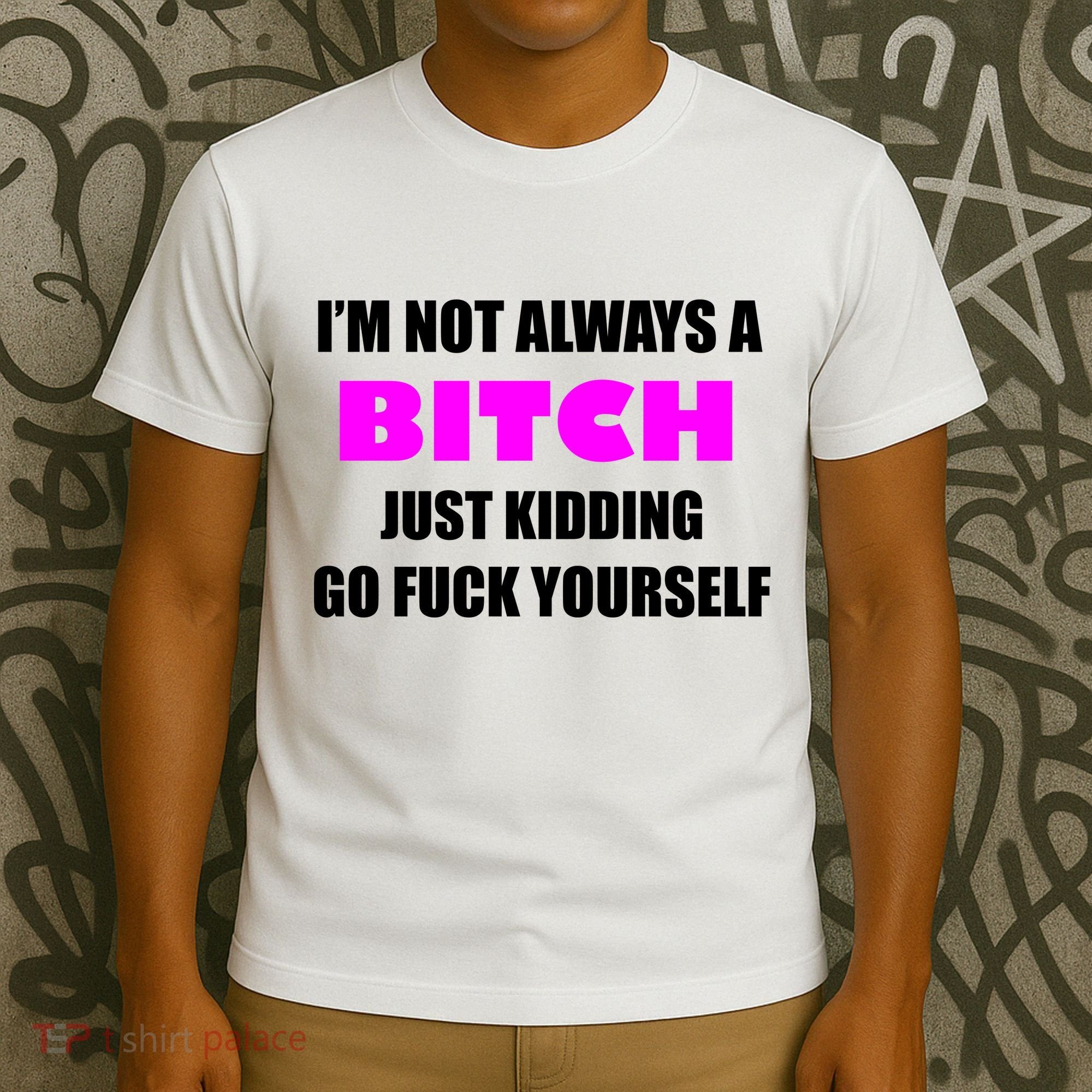 I'm Not Always A Bitch Just Kidding Go Fuck Yourself T-Shirt