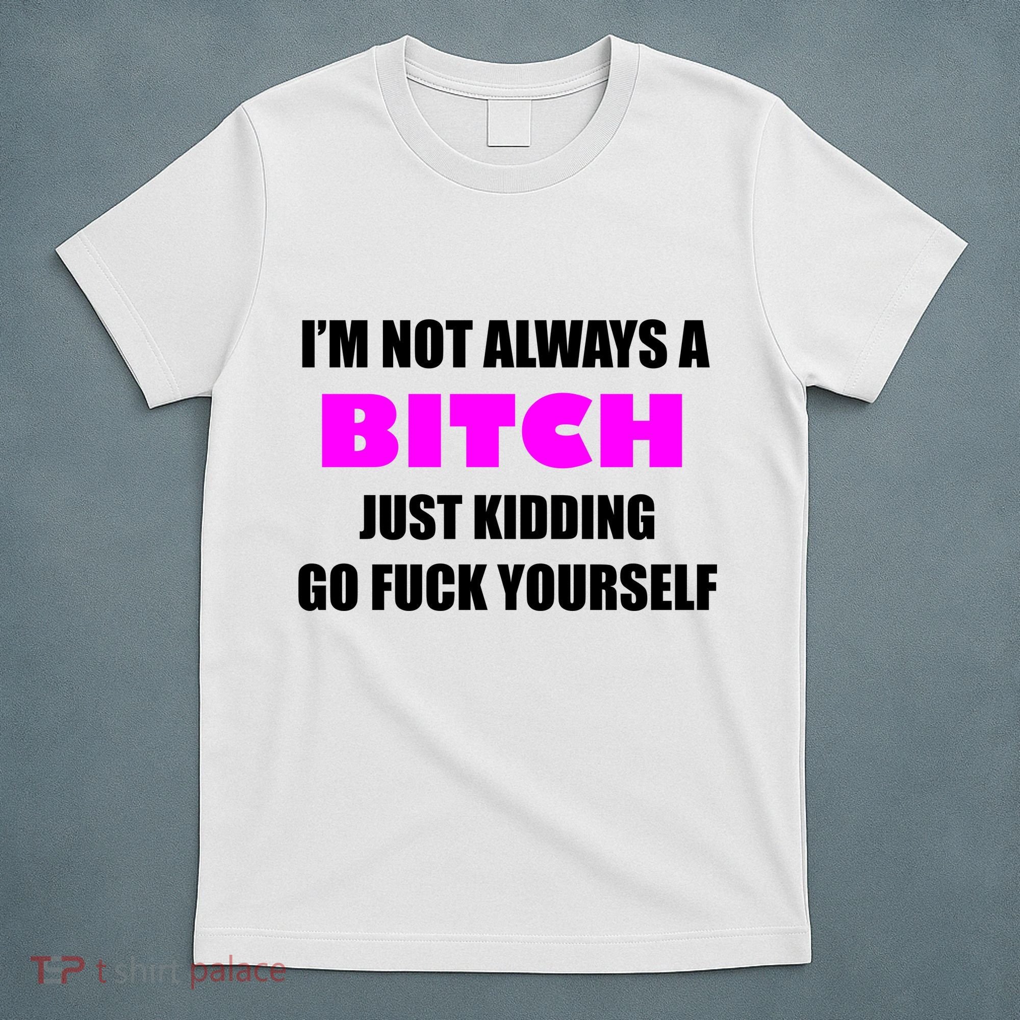 I'm Not Always A Bitch Just Kidding Go Fuck Yourself T-Shirt