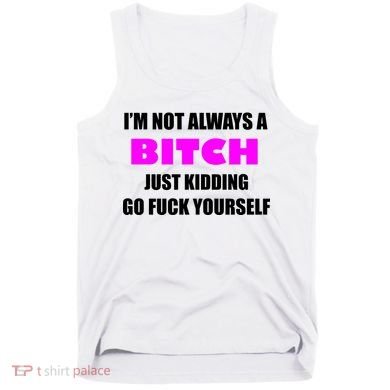 I'm Not Always A Bitch Just Kidding Go Fuck Yourself Tank Top