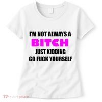 I'm Not Always A Bitch Just Kidding Go Fuck Yourself Women's T-Shirt thumb 0