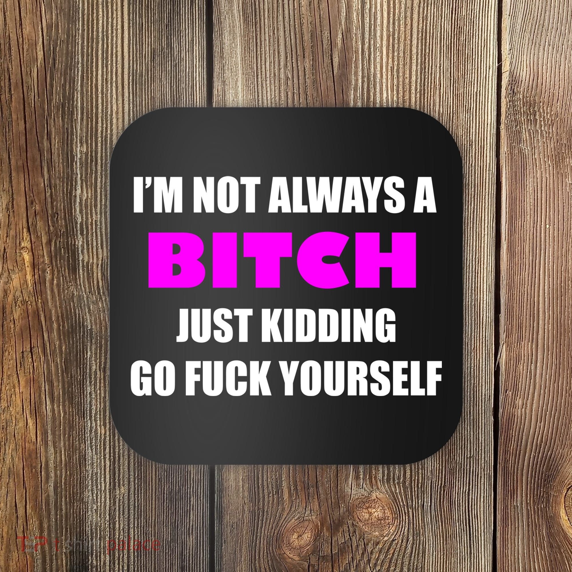 I'm Not Always A Bitch Just Kidding Go Fuck Yourself Funny Coaster
