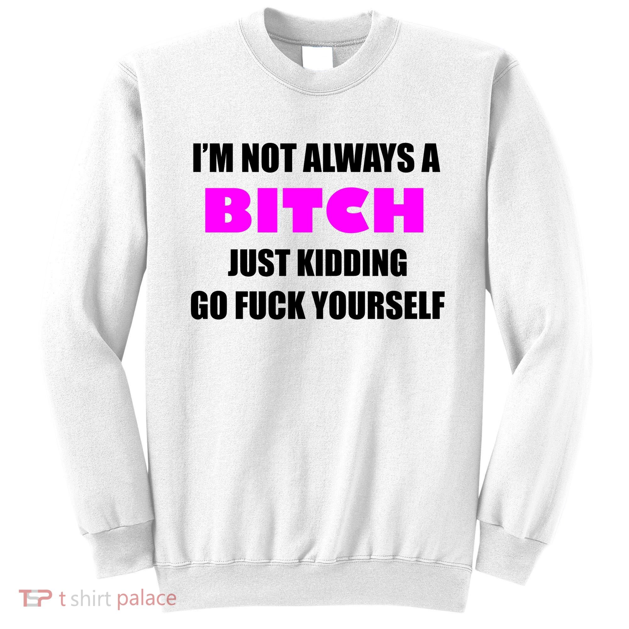 I'm Not Always A Bitch Just Kidding Go Fuck Yourself Funny Sweatshirt