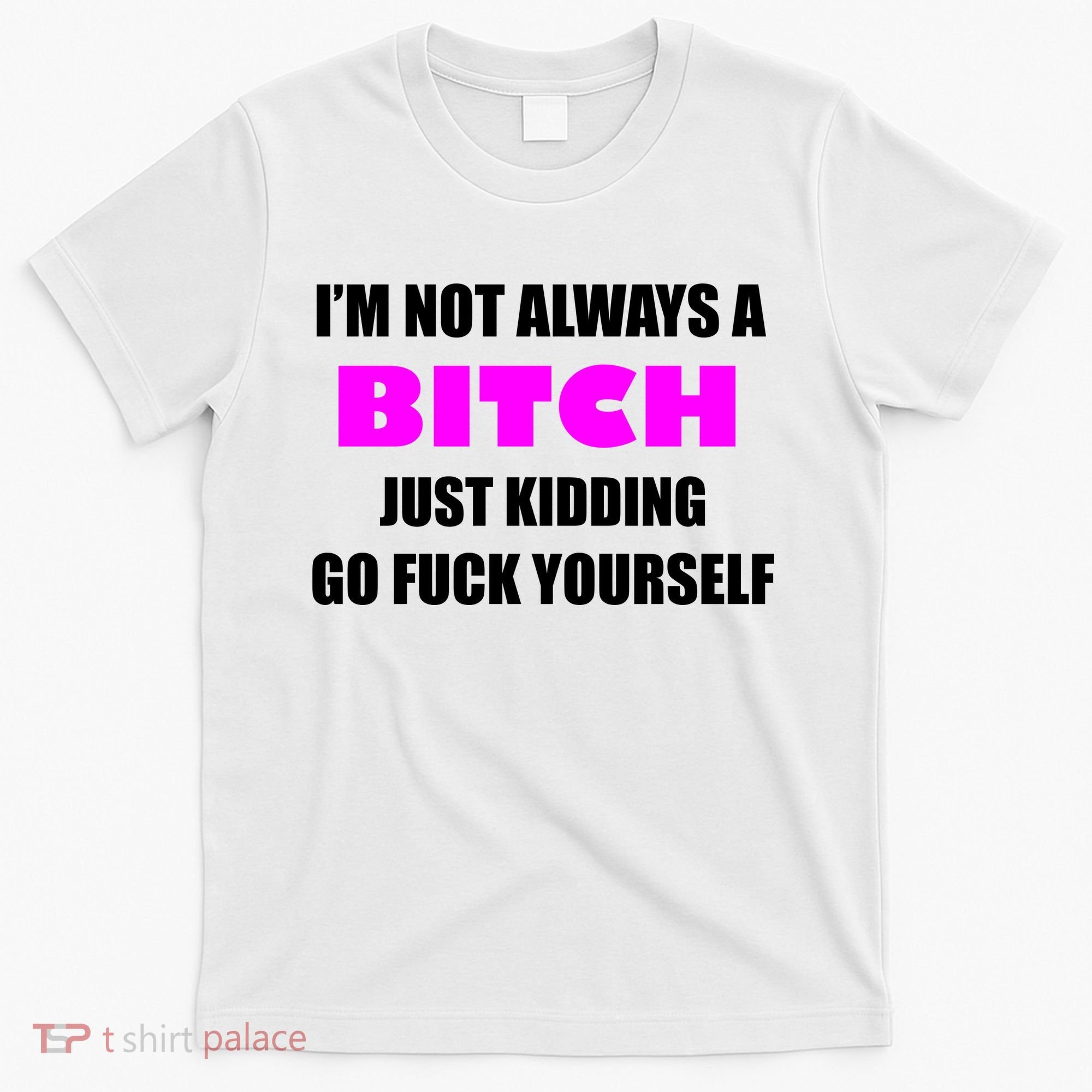 I'm Not Always A Bitch Just Kidding Go Fuck Yourself Funny T-Shirt
