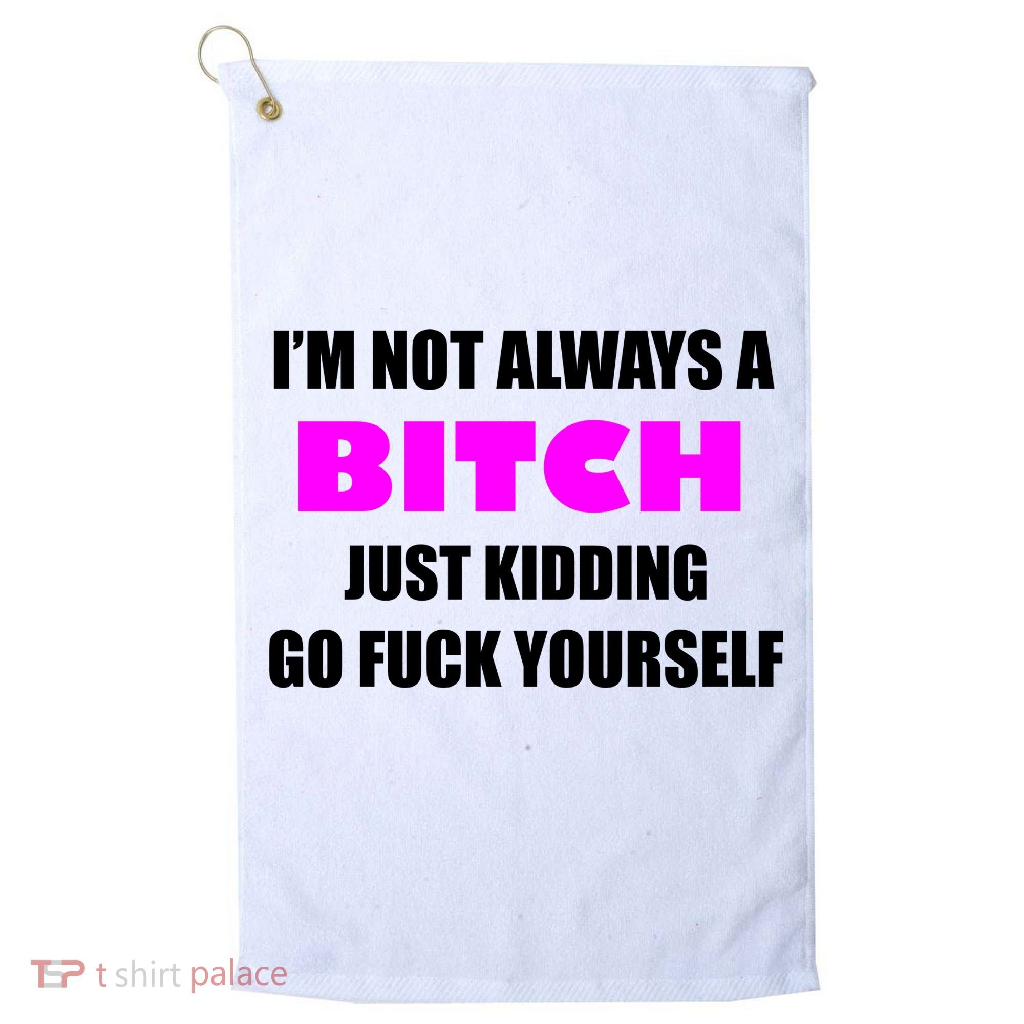 I'm Not Always A Bitch Just Kidding Go Fuck Yourself Funny Golf Towel