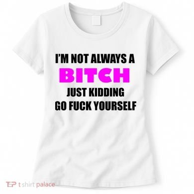 I'm Not Always A Bitch Just Kidding Go Fuck Yourself Funny Women's T-Shirt