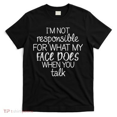 I'm Not Responsible For What My Face Does When You Talk T-Shirt