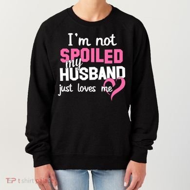 I'm Not Spoiled My Husband Just Loves Me Women's Sweatshirt